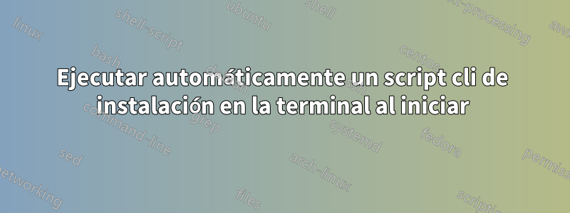 Ejecutar automáticamente un script cli de instalación en la terminal al iniciar