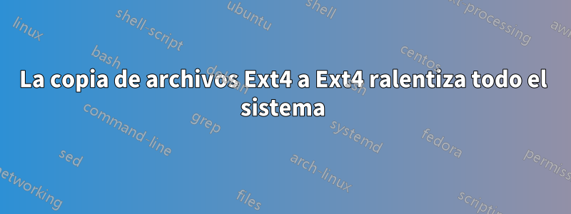 La copia de archivos Ext4 a Ext4 ralentiza todo el sistema