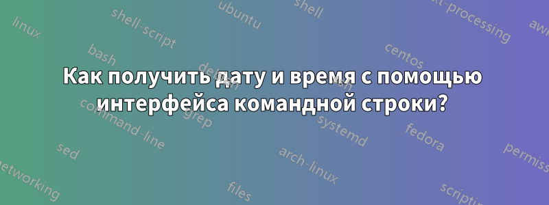 Как получить дату и время с помощью интерфейса командной строки?