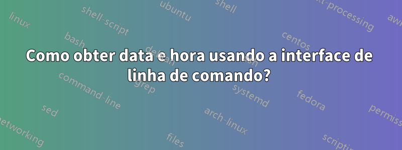 Como obter data e hora usando a interface de linha de comando?