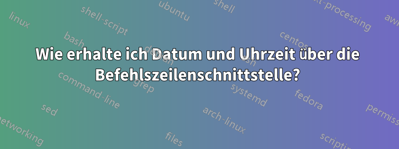 Wie erhalte ich Datum und Uhrzeit über die Befehlszeilenschnittstelle?