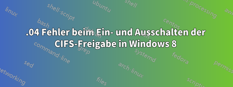 14.04 Fehler beim Ein- und Ausschalten der CIFS-Freigabe in Windows 8