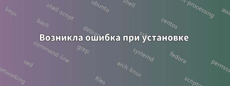 Возникла ошибка при установке