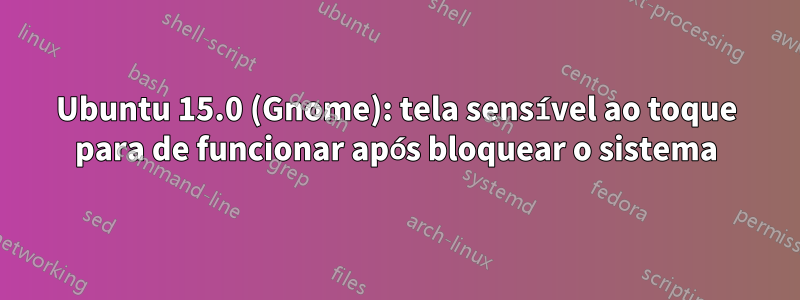 Ubuntu 15.0 (Gnome): tela sensível ao toque para de funcionar após bloquear o sistema