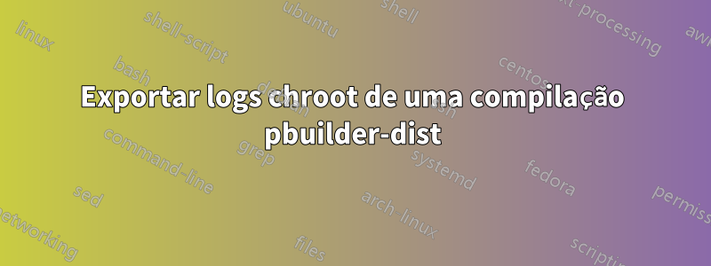 Exportar logs chroot de uma compilação pbuilder-dist