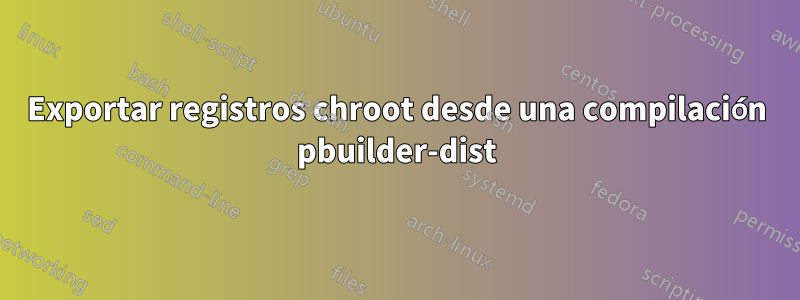 Exportar registros chroot desde una compilación pbuilder-dist