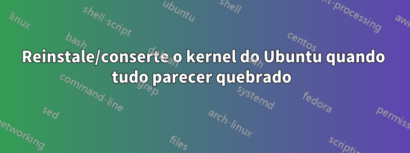 Reinstale/conserte o kernel do Ubuntu quando tudo parecer quebrado 