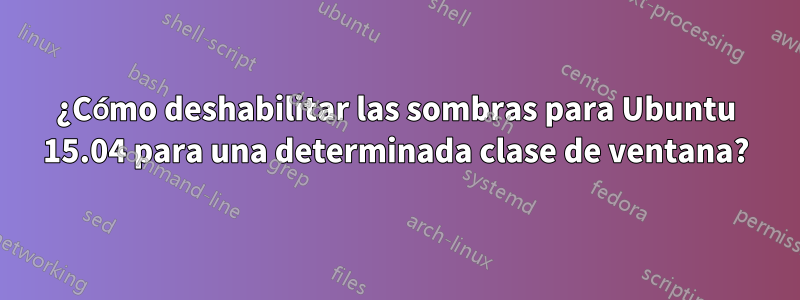 ¿Cómo deshabilitar las sombras para Ubuntu 15.04 para una determinada clase de ventana?