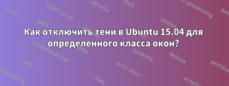 Как отключить тени в Ubuntu 15.04 для определенного класса окон?