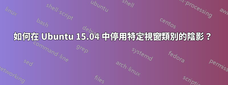 如何在 Ubuntu 15.04 中停用特定視窗類別的陰影？