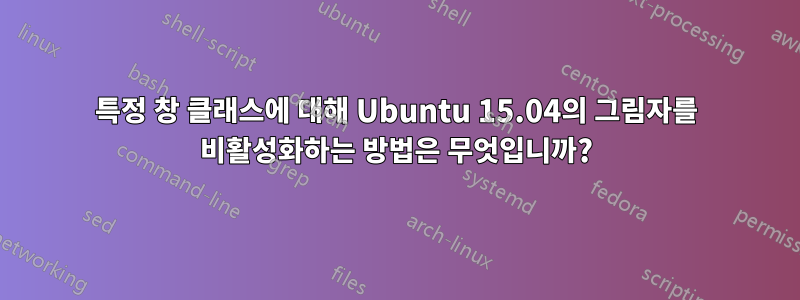 특정 창 클래스에 대해 Ubuntu 15.04의 그림자를 비활성화하는 방법은 무엇입니까?