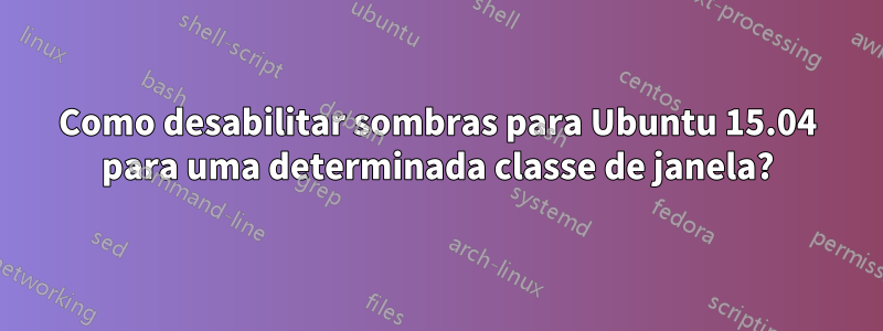 Como desabilitar sombras para Ubuntu 15.04 para uma determinada classe de janela?