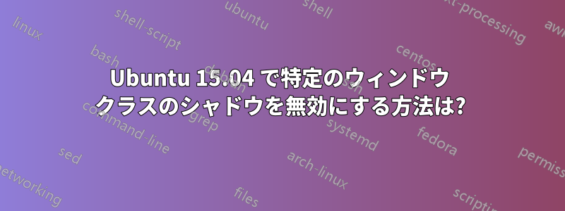 Ubuntu 15.04 で特定のウィンドウ クラスのシャドウを無効にする方法は?