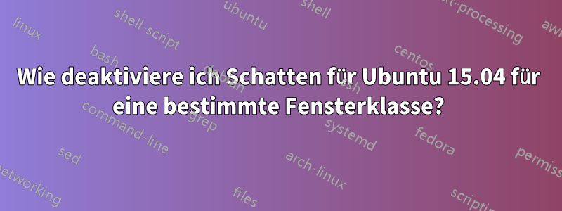 Wie deaktiviere ich Schatten für Ubuntu 15.04 für eine bestimmte Fensterklasse?