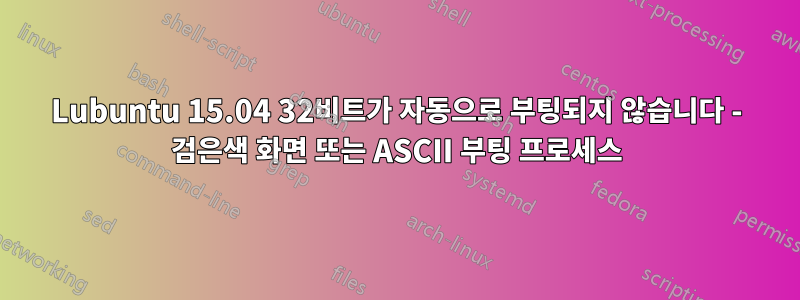 Lubuntu 15.04 32비트가 자동으로 부팅되지 않습니다 - 검은색 화면 또는 ASCII 부팅 프로세스