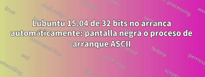 Lubuntu 15.04 de 32 bits no arranca automáticamente: pantalla negra o proceso de arranque ASCII