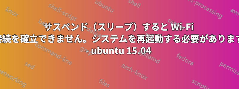 サスペンド（スリープ）すると Wi-Fi 接続を確立できません。システムを再起動する必要があります - ubuntu 15.04