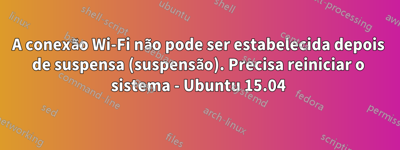 A conexão Wi-Fi não pode ser estabelecida depois de suspensa (suspensão). Precisa reiniciar o sistema - Ubuntu 15.04