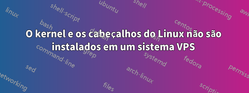 O kernel e os cabeçalhos do Linux não são instalados em um sistema VPS