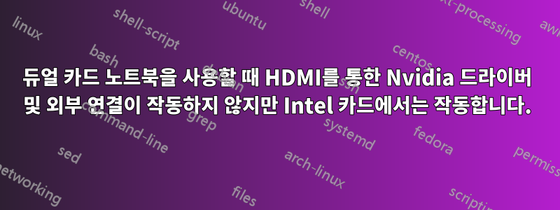 듀얼 카드 노트북을 사용할 때 HDMI를 통한 Nvidia 드라이버 및 외부 연결이 작동하지 않지만 Intel 카드에서는 작동합니다.