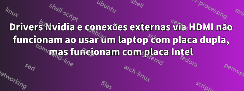 Drivers Nvidia e conexões externas via HDMI não funcionam ao usar um laptop com placa dupla, mas funcionam com placa Intel