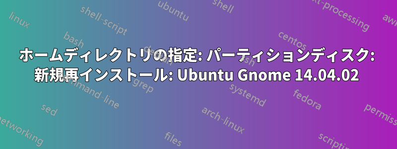 ホームディレクトリの指定: パーティションディスク: 新規再インストール: Ubuntu Gnome 14.04.02