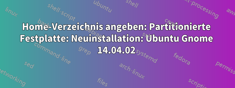 Home-Verzeichnis angeben: Partitionierte Festplatte: Neuinstallation: Ubuntu Gnome 14.04.02