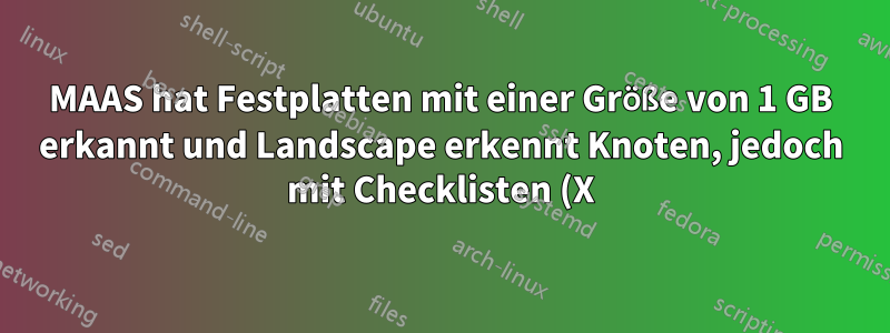 MAAS hat Festplatten mit einer Größe von 1 GB erkannt und Landscape erkennt Knoten, jedoch mit Checklisten (X)