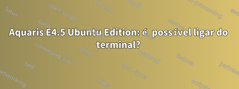 Aquaris E4.5 Ubuntu Edition: é possível ligar do terminal?