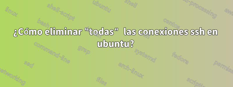 ¿Cómo eliminar "todas" las conexiones ssh en ubuntu?