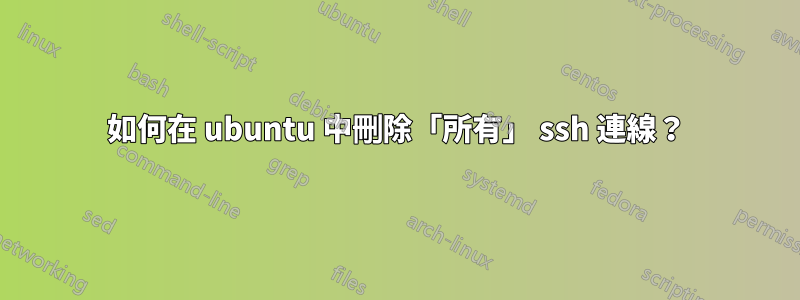 如何在 ubuntu 中刪除「所有」 ssh 連線？