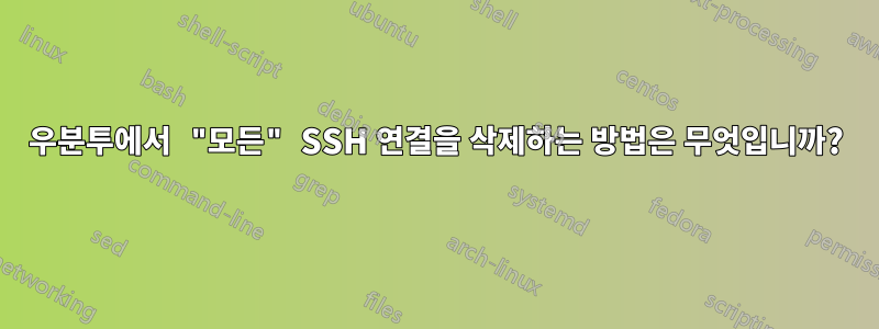 우분투에서 "모든" SSH 연결을 삭제하는 방법은 무엇입니까?