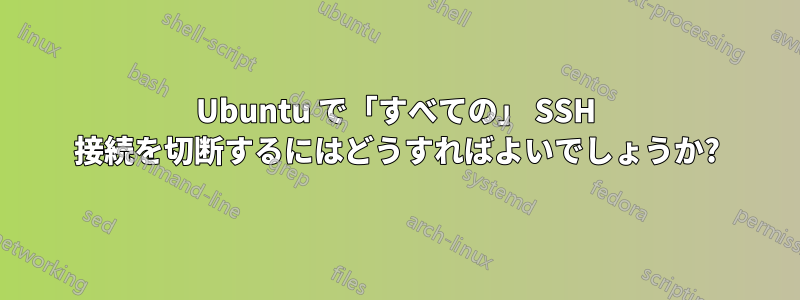 Ubuntu で「すべての」 SSH 接続を切断するにはどうすればよいでしょうか?