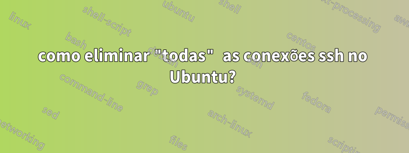 como eliminar "todas" as conexões ssh no Ubuntu?