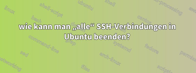 wie kann man „alle“ SSH-Verbindungen in Ubuntu beenden?