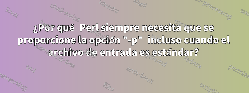 ¿Por qué Perl siempre necesita que se proporcione la opción "-p" incluso cuando el archivo de entrada es estándar?