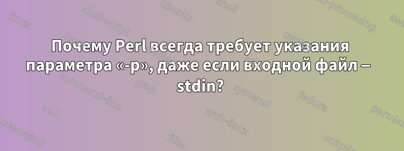 Почему Perl всегда требует указания параметра «-p», даже если входной файл — stdin?