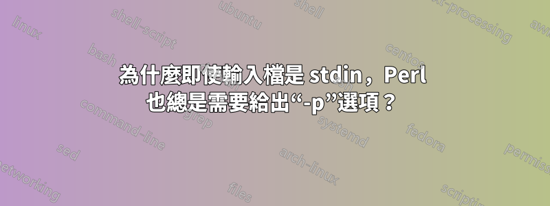 為什麼即使輸入檔是 stdin，Perl 也總是需要給出“-p”選項？