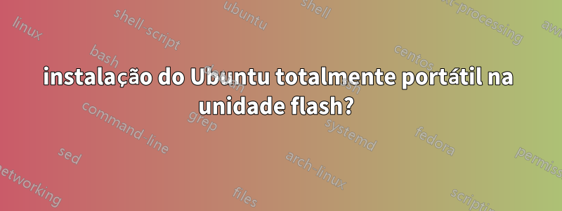 instalação do Ubuntu totalmente portátil na unidade flash? 