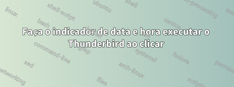 Faça o indicador de data e hora executar o Thunderbird ao clicar