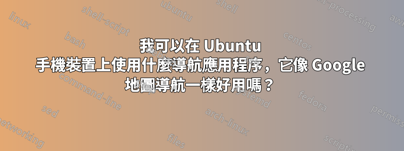 我可以在 Ubuntu 手機裝置上使用什麼導航應用程序，它像 Google 地圖導航一樣好用嗎？