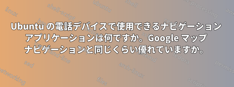 Ubuntu の電話デバイスで使用できるナビゲーション アプリケーションは何ですか。Google マップ ナビゲーションと同じくらい優れていますか。