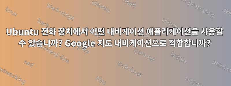 Ubuntu 전화 장치에서 어떤 내비게이션 애플리케이션을 사용할 수 있습니까? Google 지도 내비게이션으로 적합합니까?