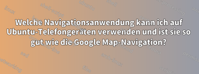 Welche Navigationsanwendung kann ich auf Ubuntu-Telefongeräten verwenden und ist sie so gut wie die Google Map-Navigation?