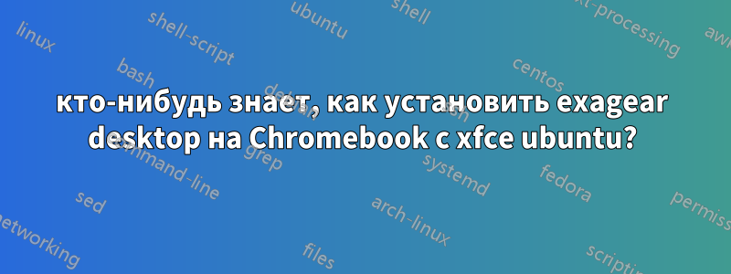 кто-нибудь знает, как установить exagear desktop на Chromebook с xfce ubuntu?