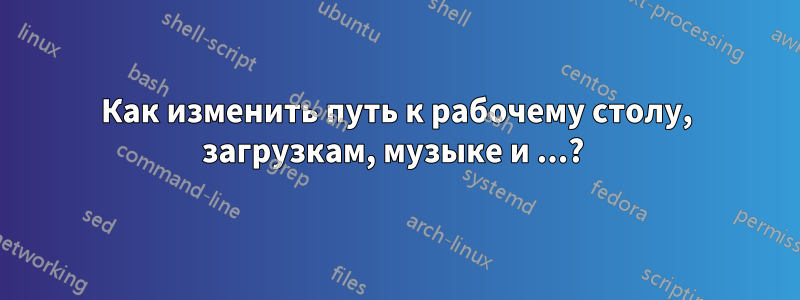 Как изменить путь к рабочему столу, загрузкам, музыке и ...? 