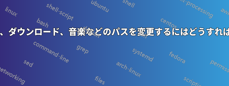 デスクトップ、ダウンロード、音楽などのパスを変更するにはどうすればいいですか? 