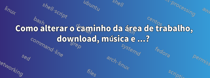 Como alterar o caminho da área de trabalho, download, música e ...? 