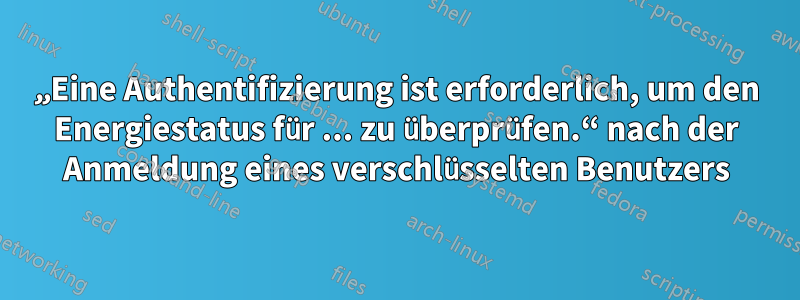 „Eine Authentifizierung ist erforderlich, um den Energiestatus für ... zu überprüfen.“ nach der Anmeldung eines verschlüsselten Benutzers