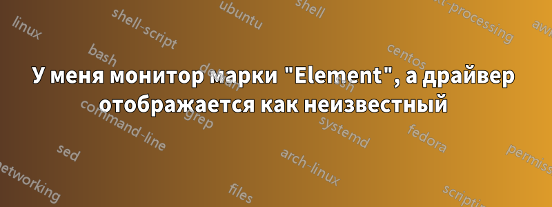 У меня монитор марки "Element", а драйвер отображается как неизвестный